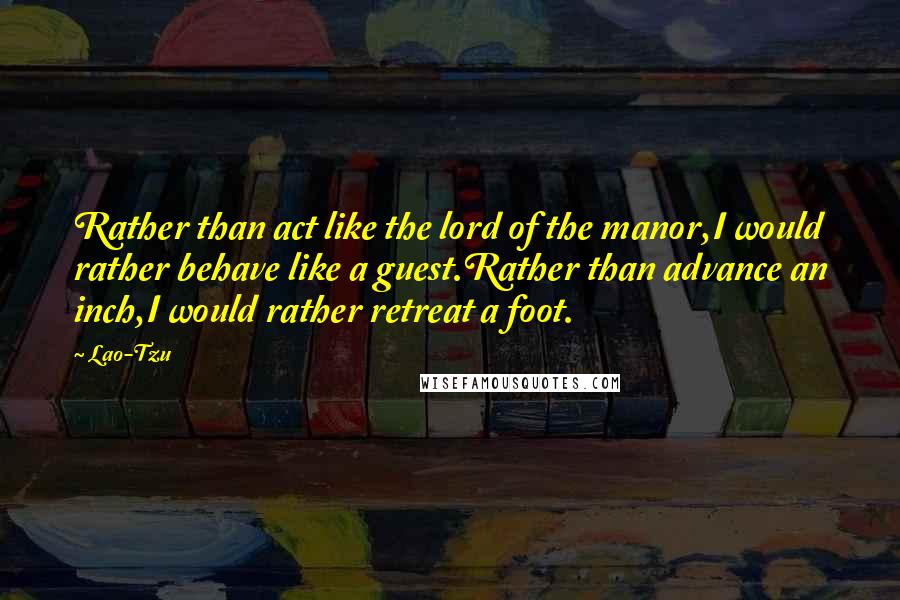 Lao-Tzu Quotes: Rather than act like the lord of the manor,I would rather behave like a guest.Rather than advance an inch,I would rather retreat a foot.