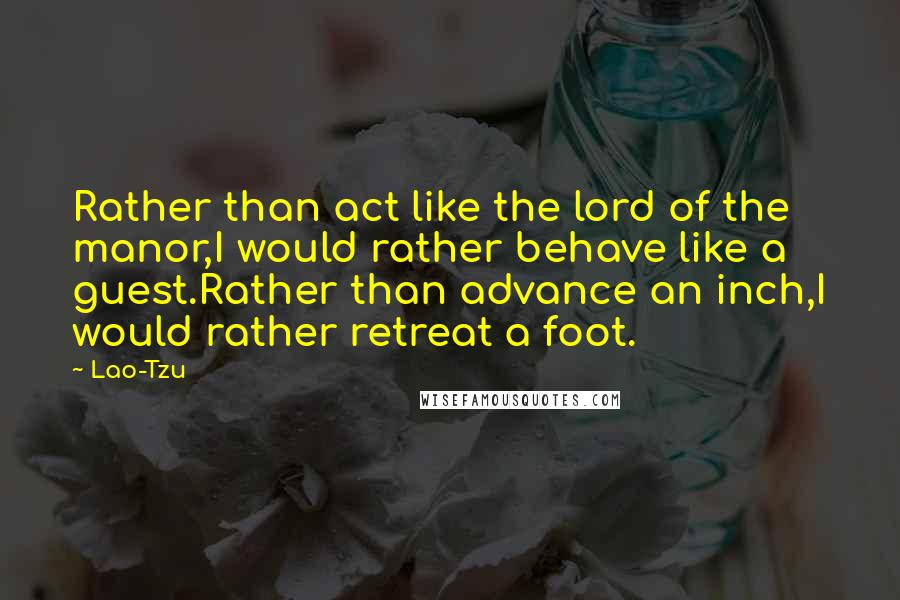 Lao-Tzu Quotes: Rather than act like the lord of the manor,I would rather behave like a guest.Rather than advance an inch,I would rather retreat a foot.