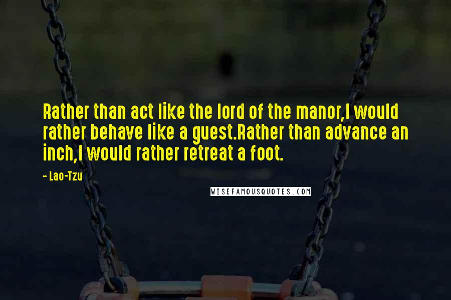Lao-Tzu Quotes: Rather than act like the lord of the manor,I would rather behave like a guest.Rather than advance an inch,I would rather retreat a foot.