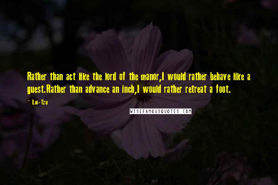 Lao-Tzu Quotes: Rather than act like the lord of the manor,I would rather behave like a guest.Rather than advance an inch,I would rather retreat a foot.