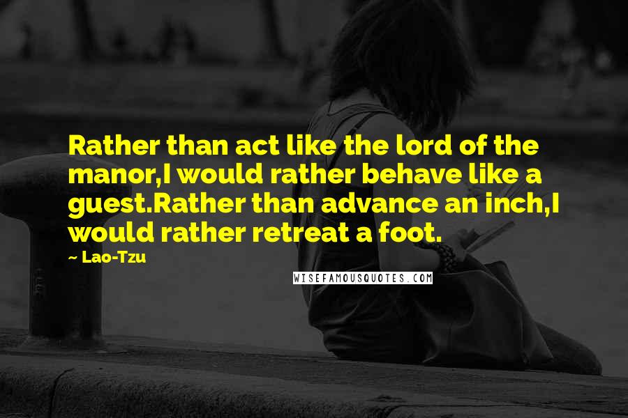 Lao-Tzu Quotes: Rather than act like the lord of the manor,I would rather behave like a guest.Rather than advance an inch,I would rather retreat a foot.