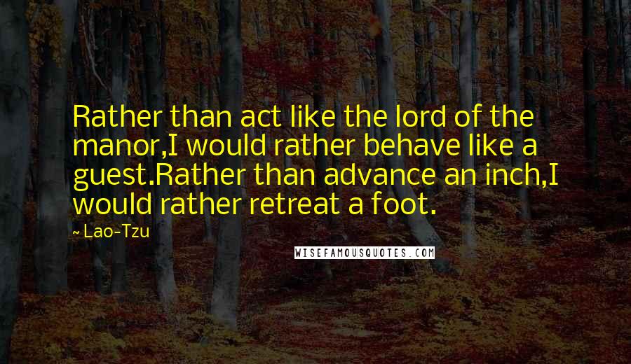 Lao-Tzu Quotes: Rather than act like the lord of the manor,I would rather behave like a guest.Rather than advance an inch,I would rather retreat a foot.