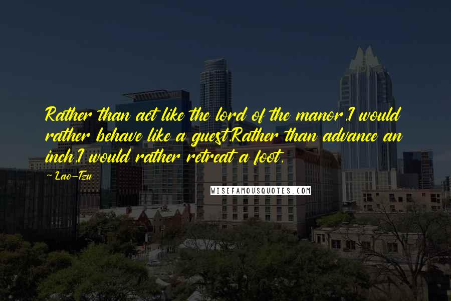 Lao-Tzu Quotes: Rather than act like the lord of the manor,I would rather behave like a guest.Rather than advance an inch,I would rather retreat a foot.