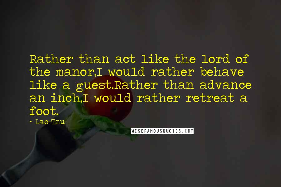 Lao-Tzu Quotes: Rather than act like the lord of the manor,I would rather behave like a guest.Rather than advance an inch,I would rather retreat a foot.