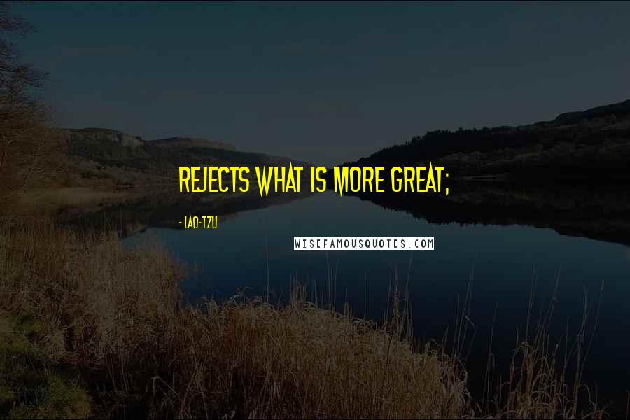 Lao-Tzu Quotes: Rejects what is more great;