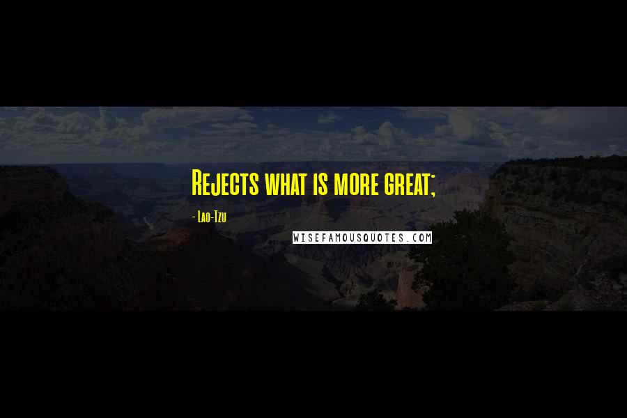 Lao-Tzu Quotes: Rejects what is more great;