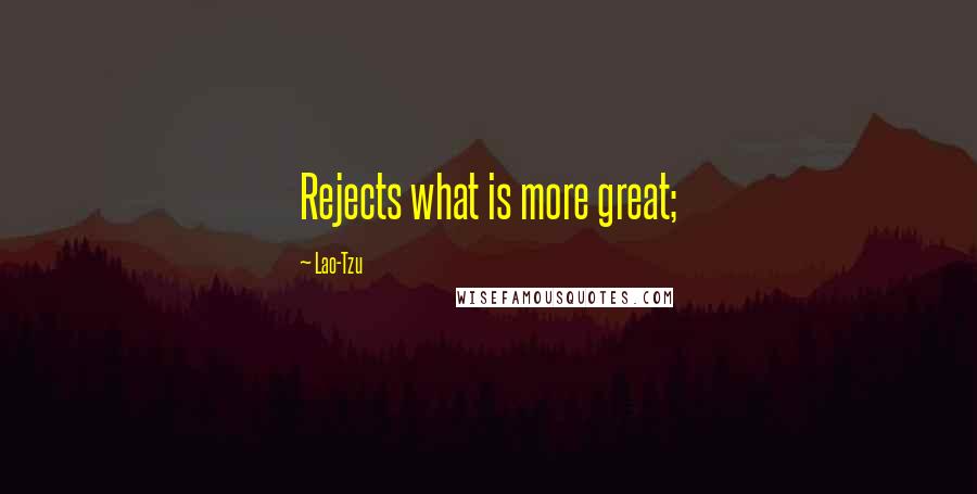 Lao-Tzu Quotes: Rejects what is more great;