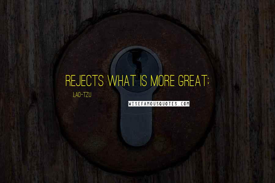 Lao-Tzu Quotes: Rejects what is more great;