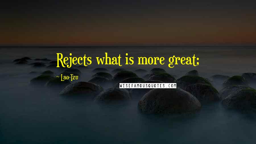 Lao-Tzu Quotes: Rejects what is more great;