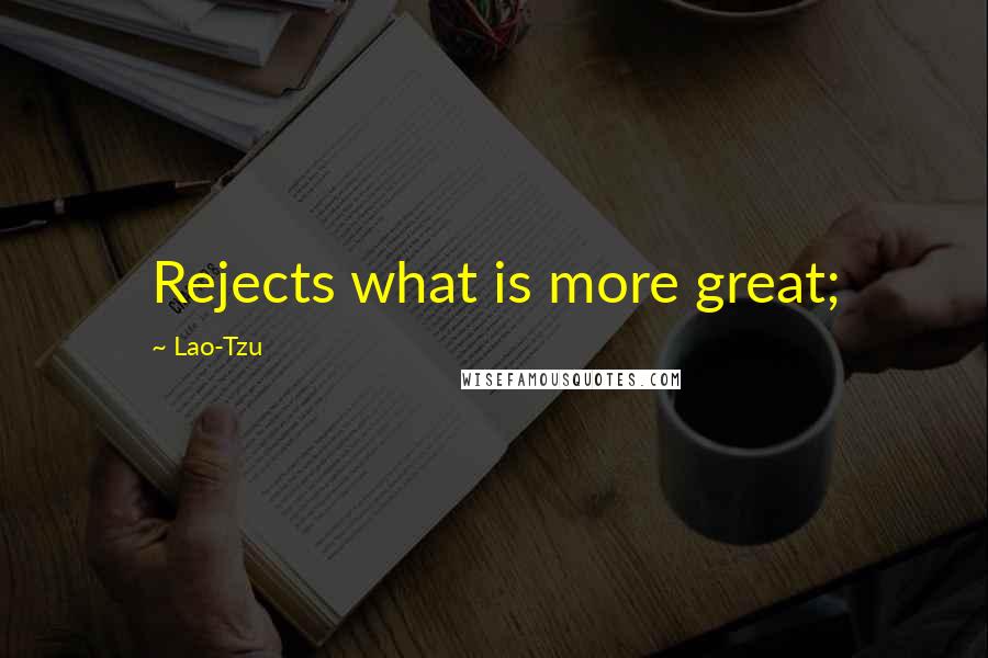 Lao-Tzu Quotes: Rejects what is more great;