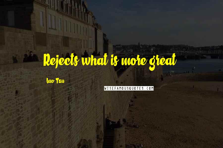Lao-Tzu Quotes: Rejects what is more great;