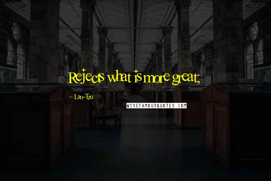 Lao-Tzu Quotes: Rejects what is more great;