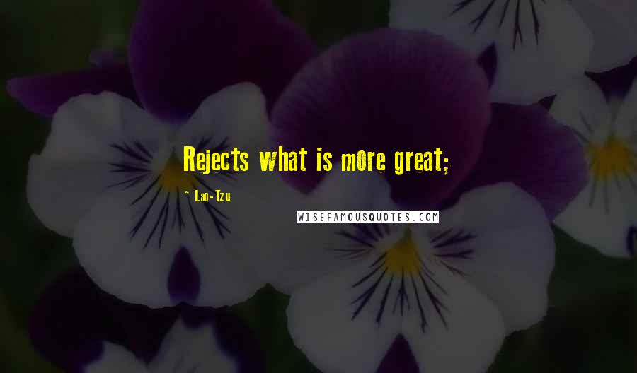 Lao-Tzu Quotes: Rejects what is more great;