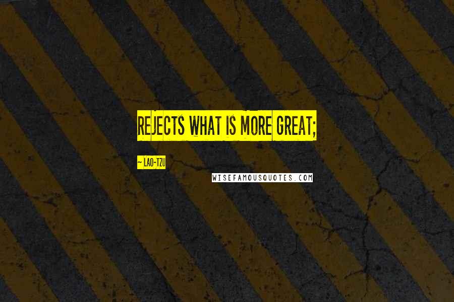 Lao-Tzu Quotes: Rejects what is more great;
