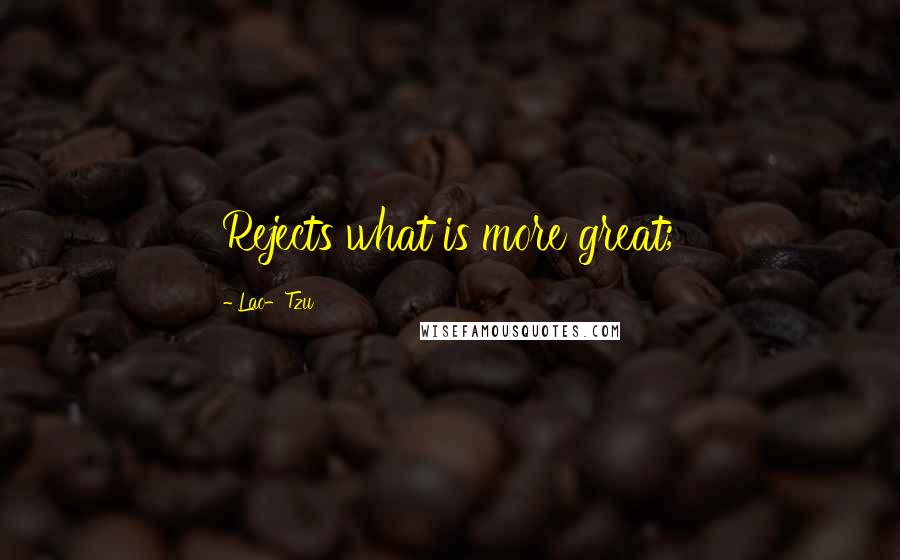 Lao-Tzu Quotes: Rejects what is more great;