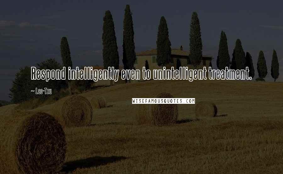 Lao-Tzu Quotes: Respond intelligently even to unintelligent treatment.
