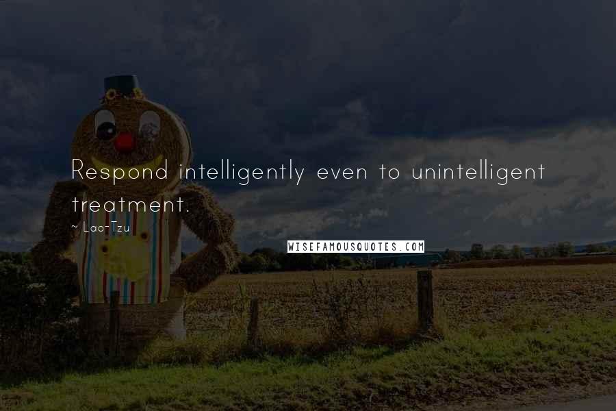 Lao-Tzu Quotes: Respond intelligently even to unintelligent treatment.
