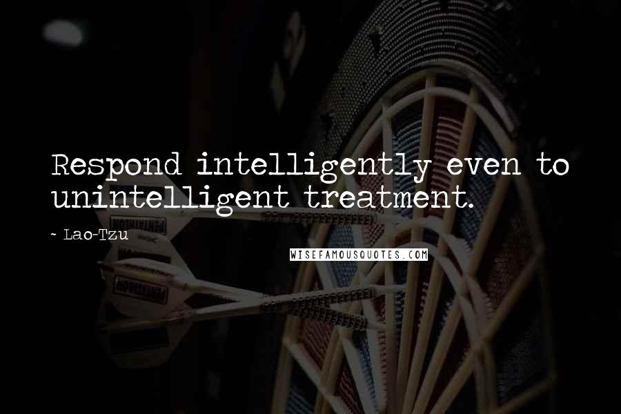 Lao-Tzu Quotes: Respond intelligently even to unintelligent treatment.
