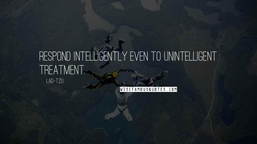 Lao-Tzu Quotes: Respond intelligently even to unintelligent treatment.