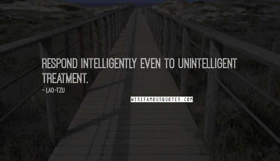 Lao-Tzu Quotes: Respond intelligently even to unintelligent treatment.