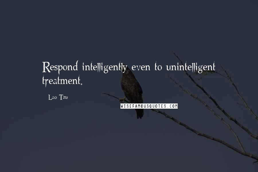 Lao-Tzu Quotes: Respond intelligently even to unintelligent treatment.