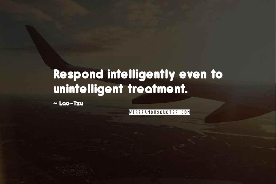Lao-Tzu Quotes: Respond intelligently even to unintelligent treatment.