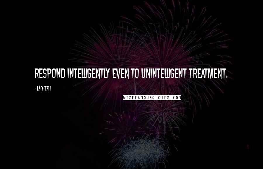 Lao-Tzu Quotes: Respond intelligently even to unintelligent treatment.
