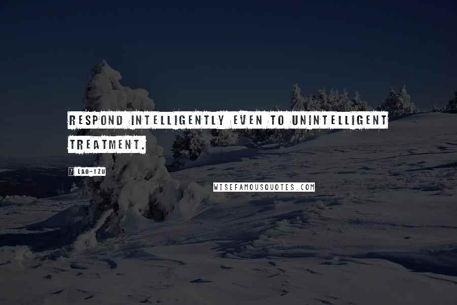 Lao-Tzu Quotes: Respond intelligently even to unintelligent treatment.