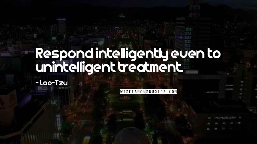 Lao-Tzu Quotes: Respond intelligently even to unintelligent treatment.