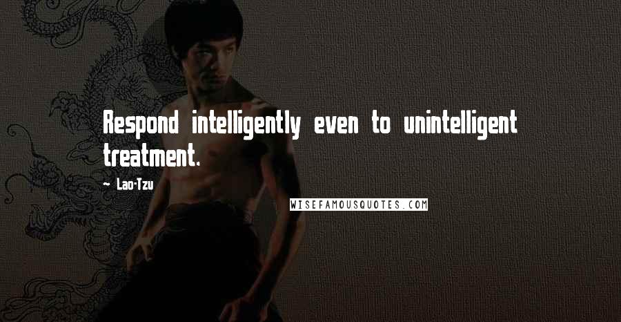 Lao-Tzu Quotes: Respond intelligently even to unintelligent treatment.
