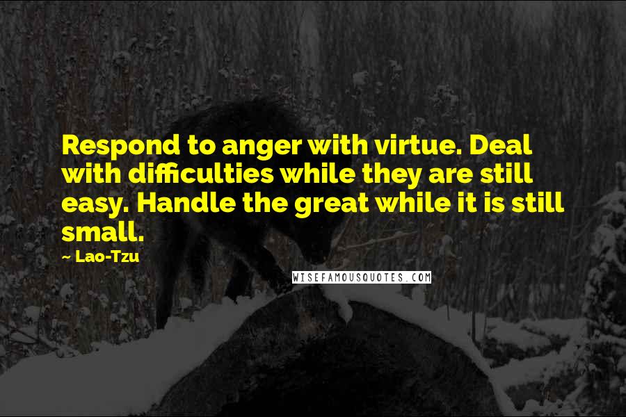 Lao-Tzu Quotes: Respond to anger with virtue. Deal with difficulties while they are still easy. Handle the great while it is still small.