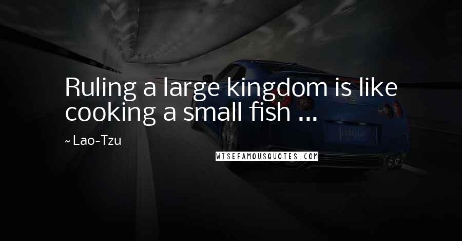 Lao-Tzu Quotes: Ruling a large kingdom is like cooking a small fish ...