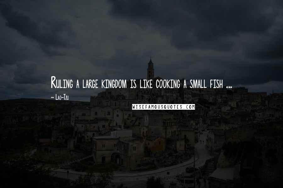 Lao-Tzu Quotes: Ruling a large kingdom is like cooking a small fish ...