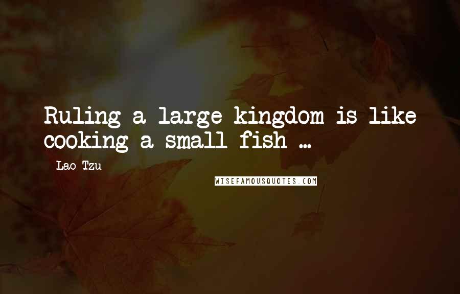 Lao-Tzu Quotes: Ruling a large kingdom is like cooking a small fish ...
