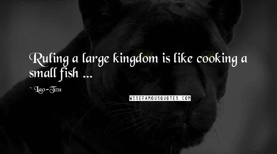 Lao-Tzu Quotes: Ruling a large kingdom is like cooking a small fish ...