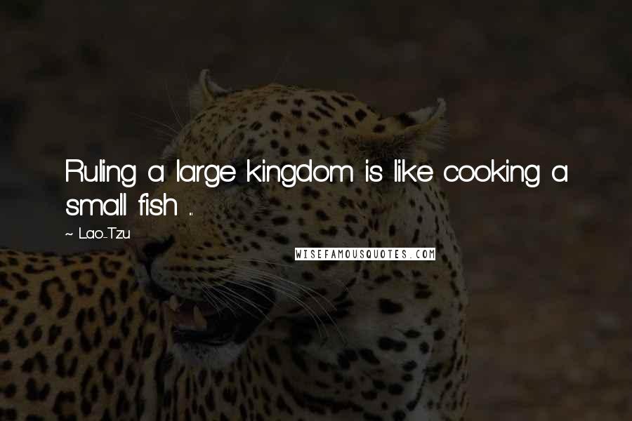 Lao-Tzu Quotes: Ruling a large kingdom is like cooking a small fish ...