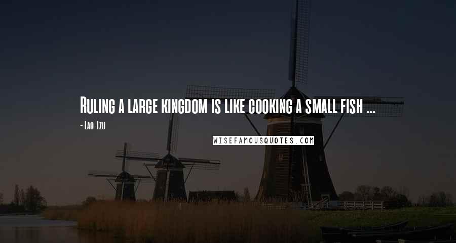 Lao-Tzu Quotes: Ruling a large kingdom is like cooking a small fish ...