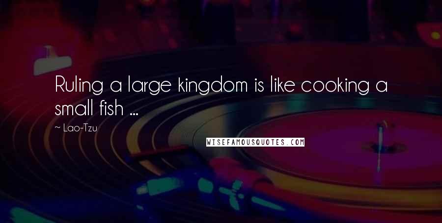 Lao-Tzu Quotes: Ruling a large kingdom is like cooking a small fish ...