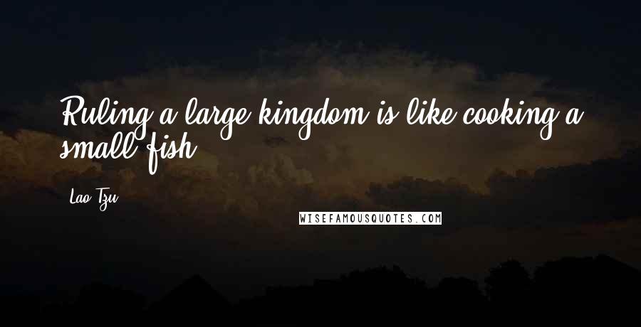 Lao-Tzu Quotes: Ruling a large kingdom is like cooking a small fish ...