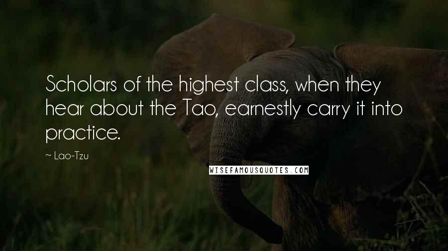 Lao-Tzu Quotes: Scholars of the highest class, when they hear about the Tao, earnestly carry it into practice.