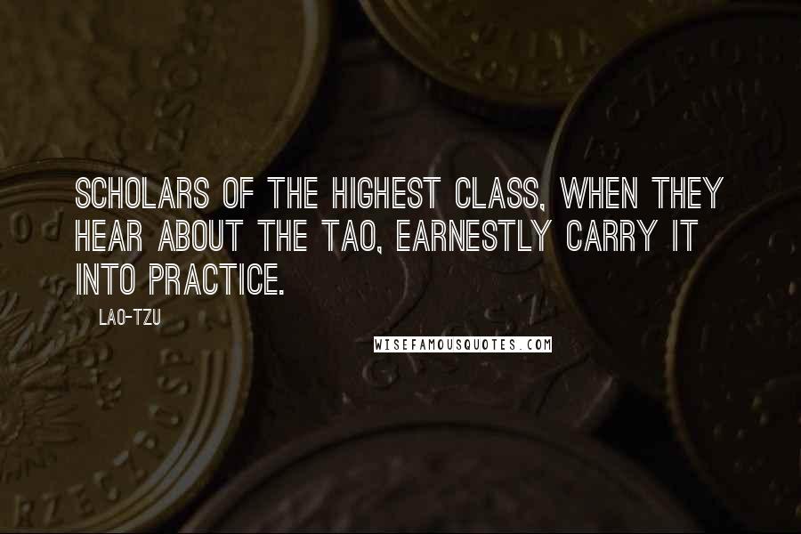 Lao-Tzu Quotes: Scholars of the highest class, when they hear about the Tao, earnestly carry it into practice.