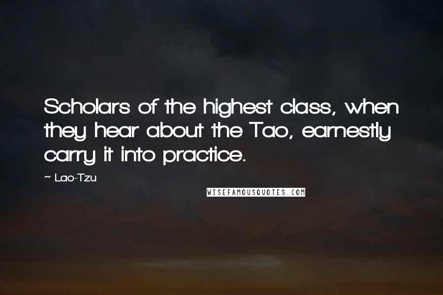 Lao-Tzu Quotes: Scholars of the highest class, when they hear about the Tao, earnestly carry it into practice.