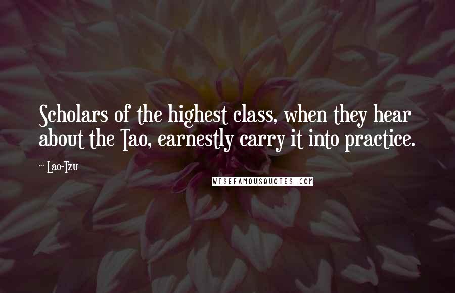 Lao-Tzu Quotes: Scholars of the highest class, when they hear about the Tao, earnestly carry it into practice.