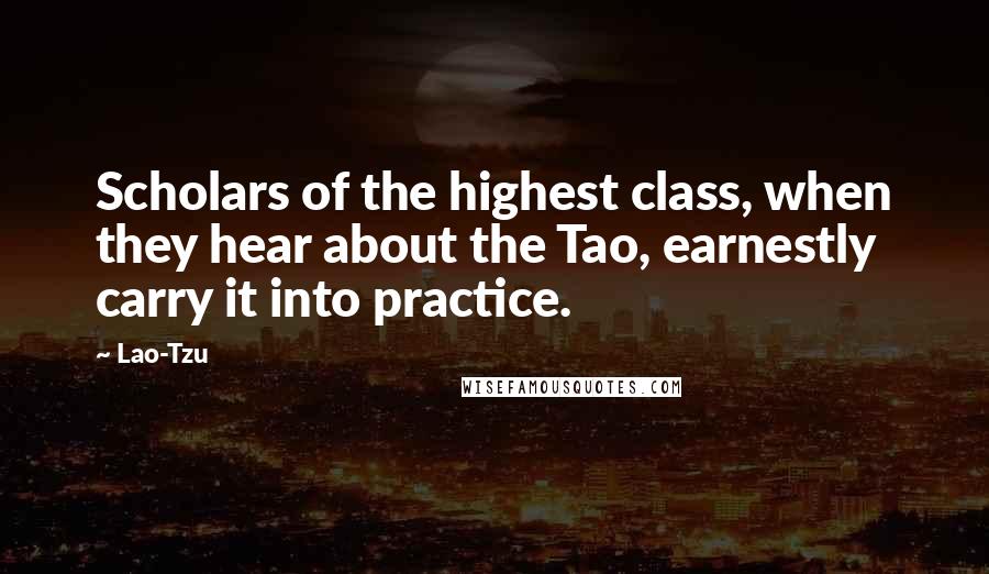 Lao-Tzu Quotes: Scholars of the highest class, when they hear about the Tao, earnestly carry it into practice.