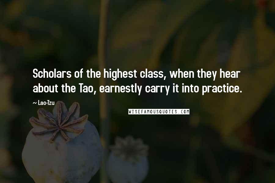 Lao-Tzu Quotes: Scholars of the highest class, when they hear about the Tao, earnestly carry it into practice.