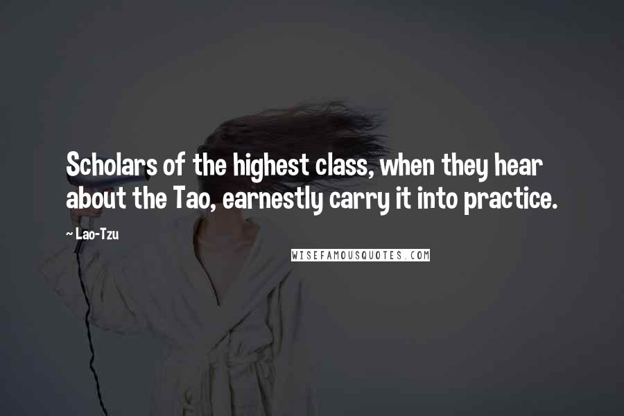 Lao-Tzu Quotes: Scholars of the highest class, when they hear about the Tao, earnestly carry it into practice.