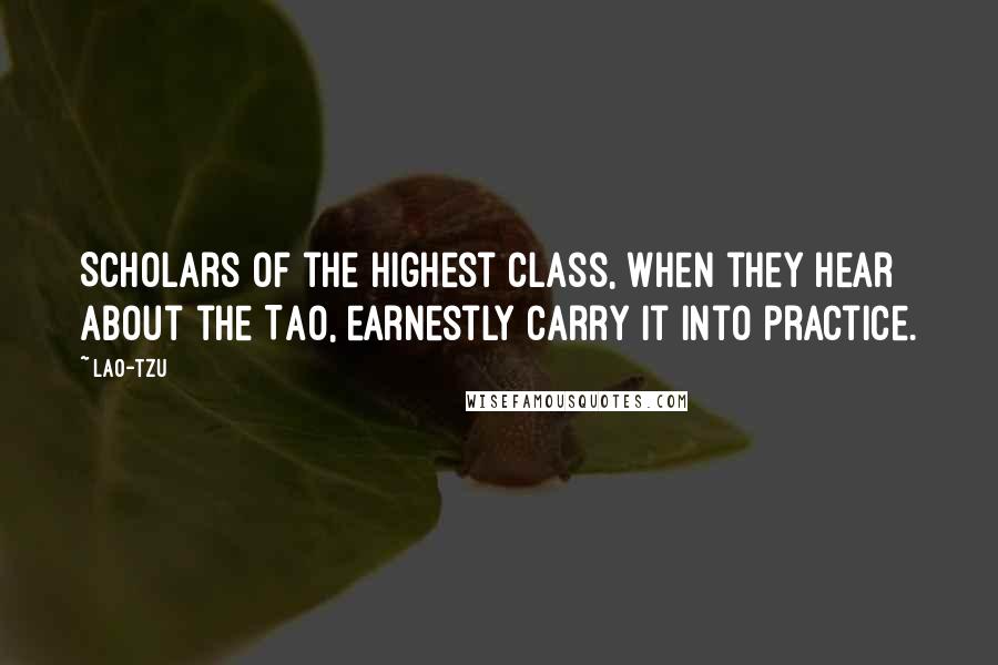 Lao-Tzu Quotes: Scholars of the highest class, when they hear about the Tao, earnestly carry it into practice.