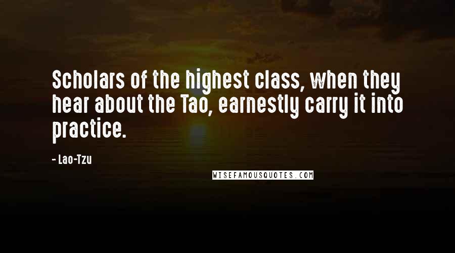 Lao-Tzu Quotes: Scholars of the highest class, when they hear about the Tao, earnestly carry it into practice.