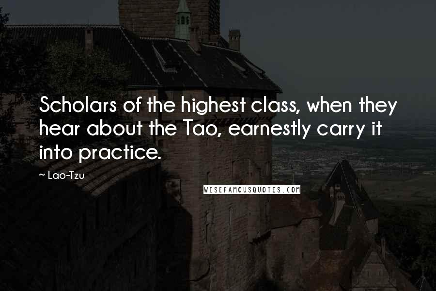 Lao-Tzu Quotes: Scholars of the highest class, when they hear about the Tao, earnestly carry it into practice.