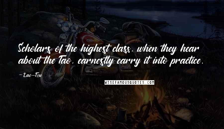 Lao-Tzu Quotes: Scholars of the highest class, when they hear about the Tao, earnestly carry it into practice.